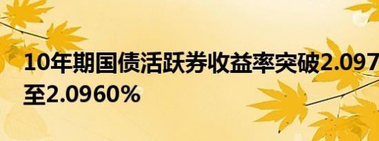 10年期国债活跃券收益率突破2.0975%低点至2.0960%