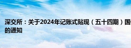 深交所：关于2024年记账式贴现（五十四期）国债上市交易的通知