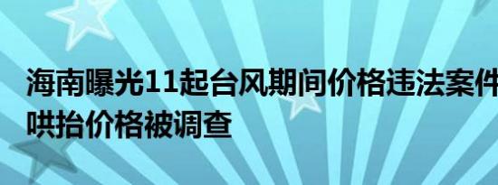 海南曝光11起台风期间价格违法案件3家酒店哄抬价格被调查