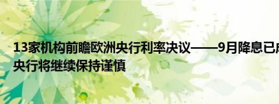 13家机构前瞻欧洲央行利率决议——9月降息已成共识欧洲央行将继续保持谨慎