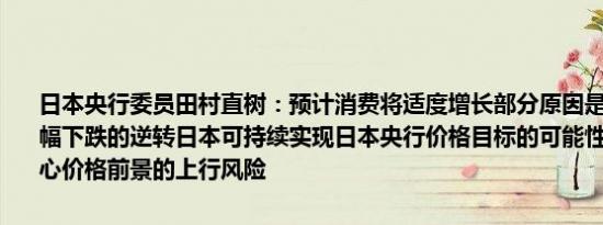 日本央行委员田村直树：预计消费将适度增长部分原因是日元单方面大幅下跌的逆转日本可持续实现日本央行价格目标的可能性进一步提高担心价格前景的上行风险