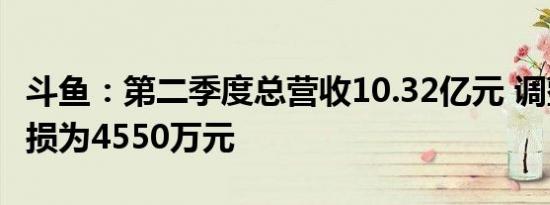 斗鱼：第二季度总营收10.32亿元 调整后净亏损为4550万元