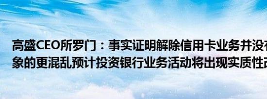 高盛CEO所罗门：事实证明解除信用卡业务并没有比我们想象的更混乱预计投资银行业务活动将出现实质性改善