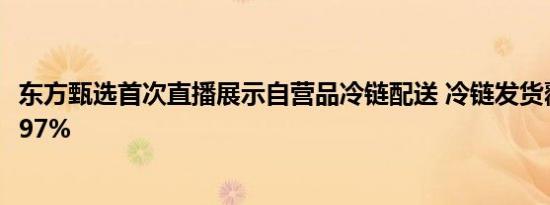 东方甄选首次直播展示自营品冷链配送 冷链发货覆盖比例达97%