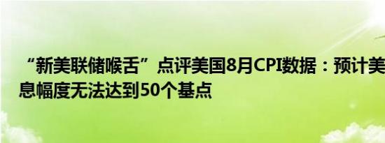 “新美联储喉舌”点评美国8月CPI数据：预计美联储9月降息幅度无法达到50个基点
