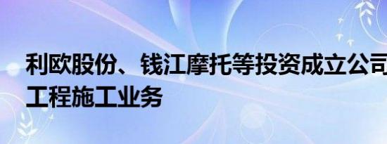 利欧股份、钱江摩托等投资成立公司 含建设工程施工业务