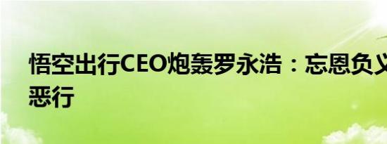 悟空出行CEO炮轰罗永浩：忘恩负义有六大恶行
