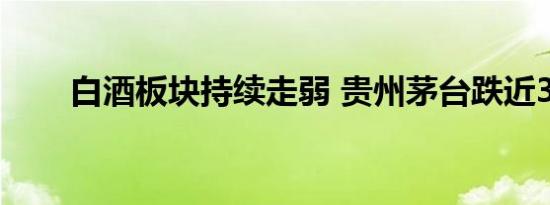 白酒板块持续走弱 贵州茅台跌近3%