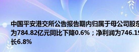 中国平安港交所公告报告期内归属于母公司股东的营运利润为784.82亿元同比下降0.6%；净利润为746.19亿元同比增长6.8%