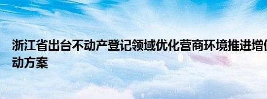浙江省出台不动产登记领域优化营商环境推进增值化改革行动方案