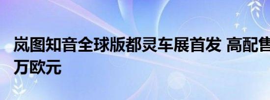 岚图知音全球版都灵车展首发 高配售价或超5万欧元