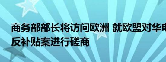 商务部部长将访问欧洲 就欧盟对华电动汽车反补贴案进行磋商