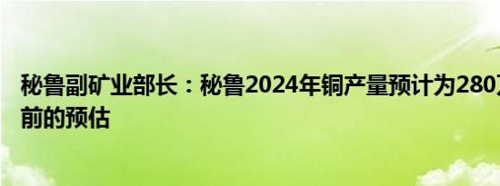 秘鲁副矿业部长：秘鲁2024年铜产量预计为280万吨低于之前的预估