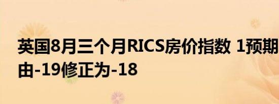 英国8月三个月RICS房价指数 1预期-14前值由-19修正为-18