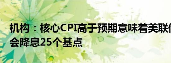 机构：核心CPI高于预期意味着美联储可能只会降息25个基点