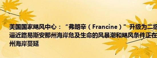 美国国家飓风中心：“弗朗辛（Francine）”升级为二级飓风飓风眼正逼近路易斯安那州海岸危及生命的风暴潮和飓风条件正在向路易斯安那州海岸蔓延