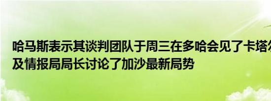 哈马斯表示其谈判团队于周三在多哈会见了卡塔尔首相和埃及情报局局长讨论了加沙最新局势