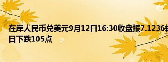 在岸人民币兑美元9月12日16:30收盘报7.1236较上一交易日下跌105点