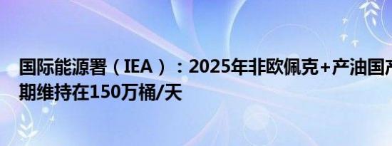 国际能源署（IEA）：2025年非欧佩克+产油国产量增长预期维持在150万桶/天