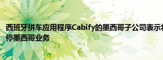西班牙拼车应用程序Cabify的墨西哥子公司表示将于10月暂停墨西哥业务