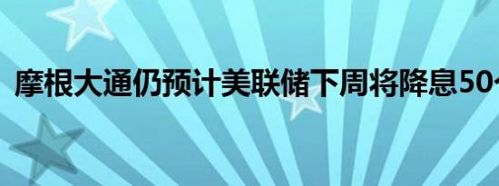 摩根大通仍预计美联储下周将降息50个基点