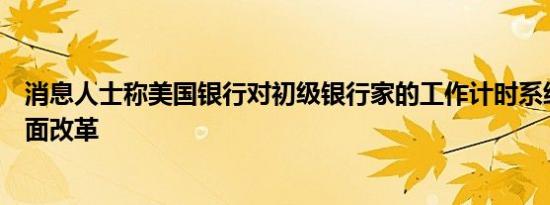 消息人士称美国银行对初级银行家的工作计时系统进行了全面改革