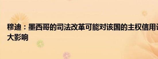 穆迪：墨西哥的司法改革可能对该国的主权信用评级产生重大影响