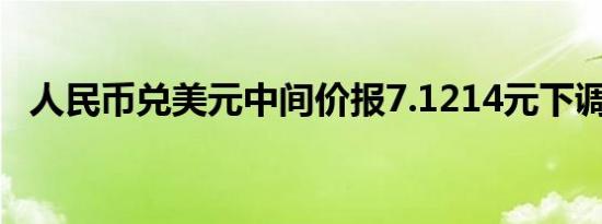 人民币兑美元中间价报7.1214元下调32点