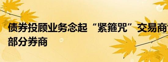 债券投顾业务念起“紧箍咒”交易商协会约谈部分券商