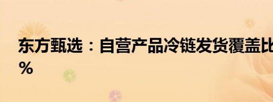 东方甄选：自营产品冷链发货覆盖比例达97%