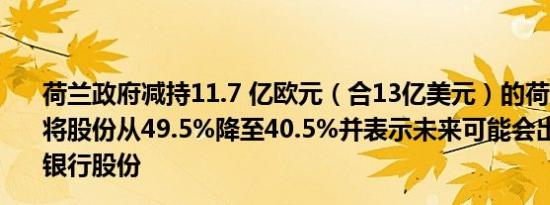 荷兰政府减持11.7 亿欧元（合13亿美元）的荷兰银行股份将股份从49.5%降至40.5%并表示未来可能会出售更多荷兰银行股份