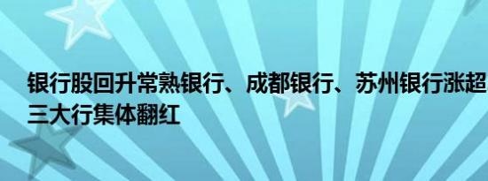 银行股回升常熟银行、成都银行、苏州银行涨超2%工农中三大行集体翻红