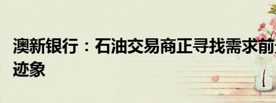 澳新银行：石油交易商正寻找需求前景减弱的迹象