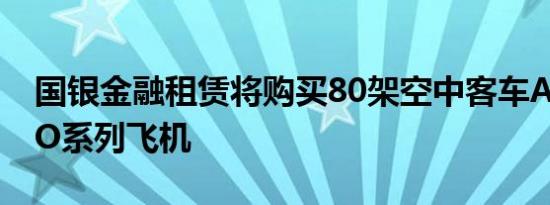 国银金融租赁将购买80架空中客车A320 NEO系列飞机