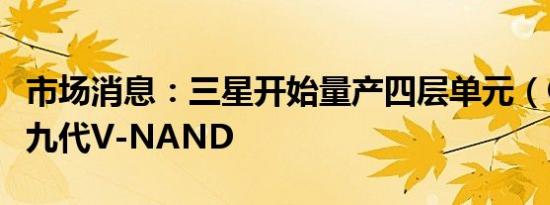 市场消息：三星开始量产四层单元（QLC）第九代V-NAND