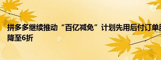 拼多多继续推动“百亿减免”计划先用后付订单服务费全部降至6折