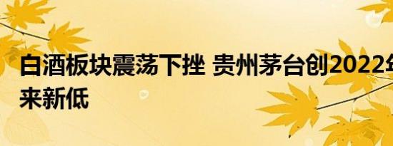 白酒板块震荡下挫 贵州茅台创2022年11月以来新低