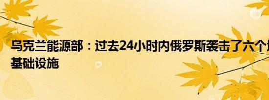 乌克兰能源部：过去24小时内俄罗斯袭击了六个地区的能源基础设施