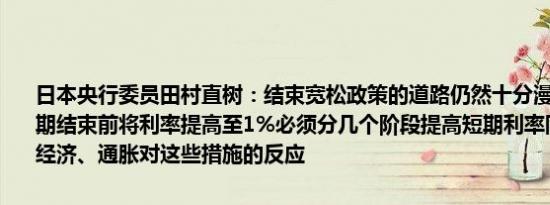 日本央行委员田村直树：结束宽松政策的道路仍然十分漫长需要在展望期结束前将利率提高至1%必须分几个阶段提高短期利率同时仔细研究经济、通胀对这些措施的反应