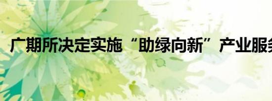 广期所决定实施“助绿向新”产业服务计划