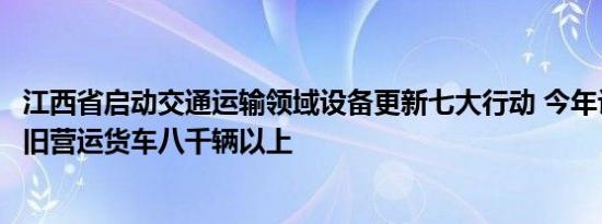 江西省启动交通运输领域设备更新七大行动 今年计划报废老旧营运货车八千辆以上