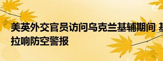 美英外交官员访问乌克兰基辅期间 基辅三次拉响防空警报