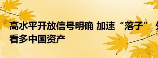 高水平开放信号明确 加速“落子” 外资机构看多中国资产