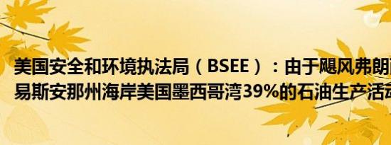 美国安全和环境执法局（BSEE）：由于飓风弗朗西斯袭击路易斯安那州海岸美国墨西哥湾39%的石油生产活动已经暂停