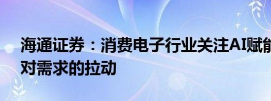海通证券：消费电子行业关注AI赋能新产品对需求的拉动