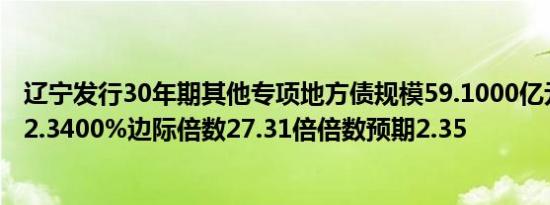 辽宁发行30年期其他专项地方债规模59.1000亿元发行利率2.3400%边际倍数27.31倍倍数预期2.35