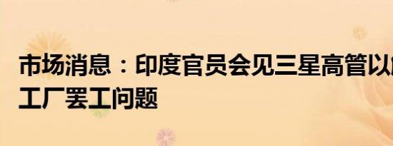 市场消息：印度官员会见三星高管以解决印度工厂罢工问题