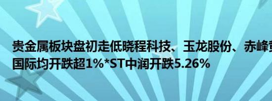 贵金属板块盘初走低晓程科技、玉龙股份、赤峰黄金、山金国际均开跌超1%*ST中润开跌5.26%