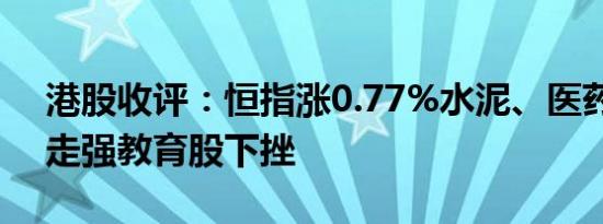 港股收评：恒指涨0.77%水泥、医药等板块走强教育股下挫