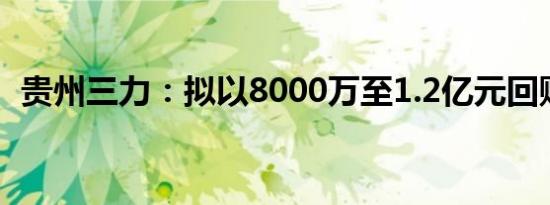 贵州三力：拟以8000万至1.2亿元回购股份